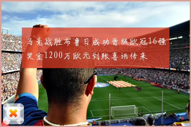 马竞战胜布鲁日成功晋级欧冠16强奖金1200万欧元到账喜讯传来
