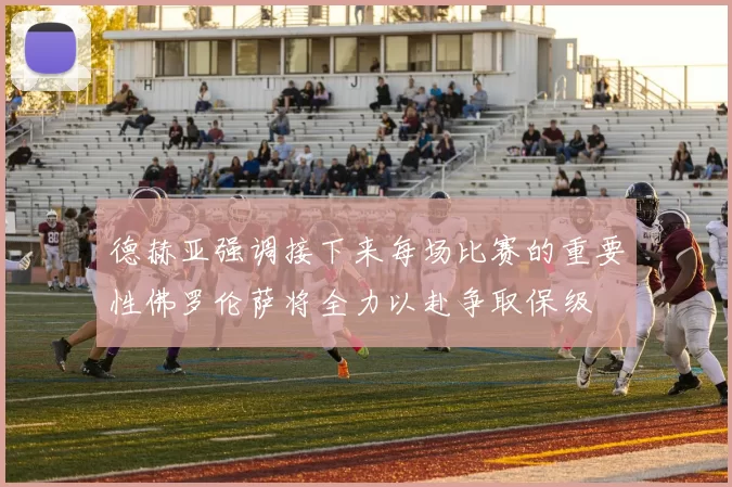 德赫亚强调接下来每场比赛的重要性佛罗伦萨将全力以赴争取保级