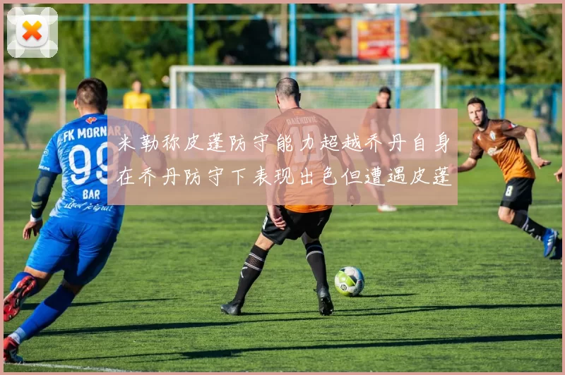 米勒称皮蓬防守能力超越乔丹自身在乔丹防守下表现出色但遭遇皮蓬阻击