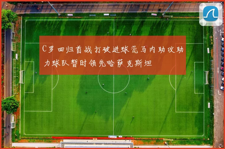 C罗回归首战打破进球荒马内助攻助力球队暂时领先哈萨克斯坦