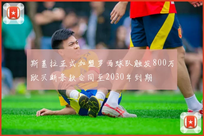 斯基拉正式加盟罗马球队触发800万欧买断条款合同至2030年到期