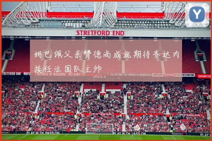 姆巴佩父亲赞德尚成就期待齐达内接任法国队主帅