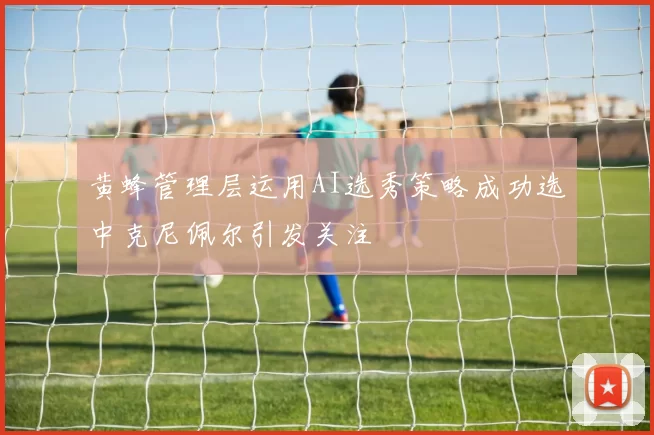 黄蜂管理层运用AI选秀策略成功选中克尼佩尔引发关注