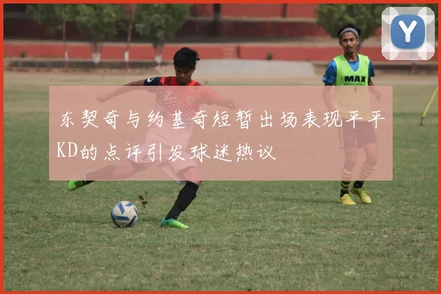东契奇与约基奇短暂出场表现平平KD的点评引发球迷热议