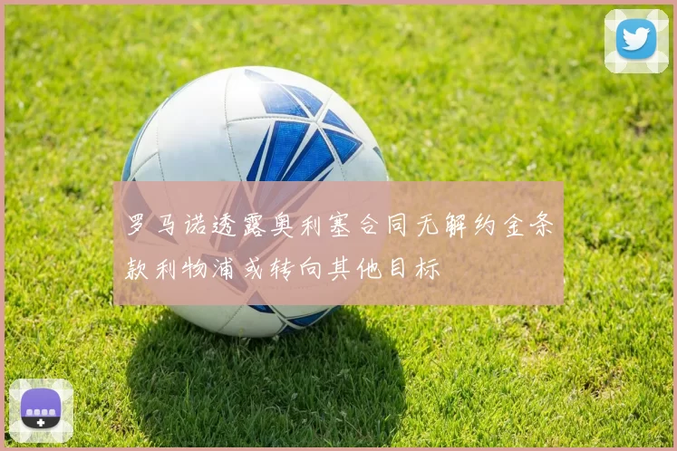罗马诺透露奥利塞合同无解约金条款利物浦或转向其他目标