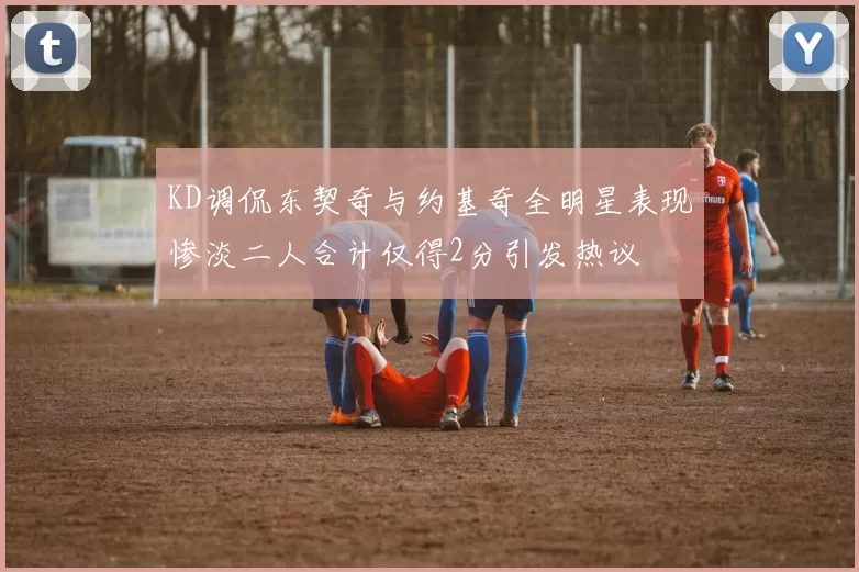 KD调侃东契奇与约基奇全明星表现惨淡二人合计仅得2分引发热议