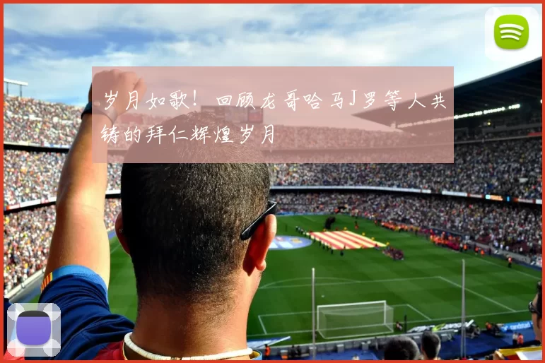 岁月如歌！回顾龙哥哈马J罗等人共铸的拜仁辉煌岁月