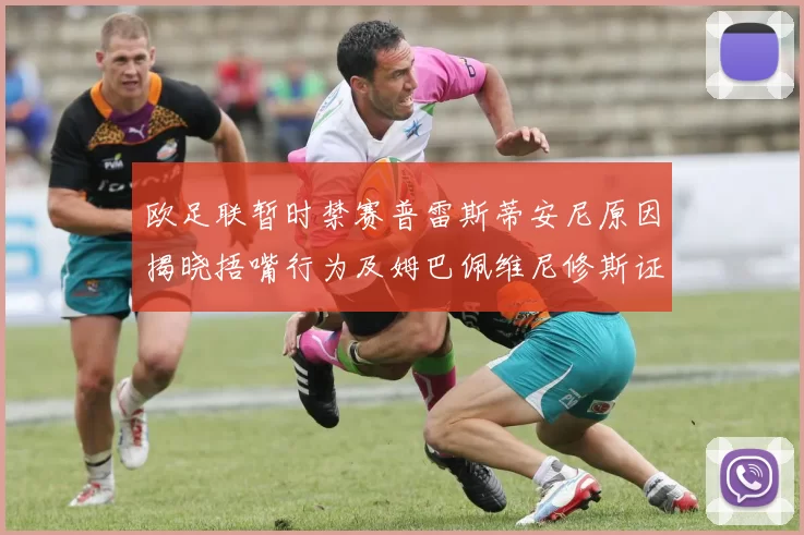 欧足联暂时禁赛普雷斯蒂安尼原因揭晓捂嘴行为及姆巴佩维尼修斯证词分析