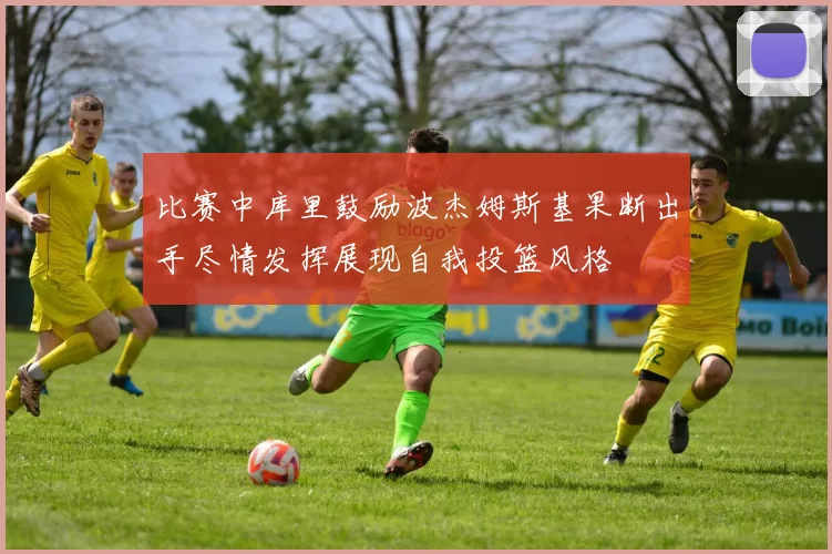 比赛中库里鼓励波杰姆斯基果断出手尽情发挥展现自我投篮风格