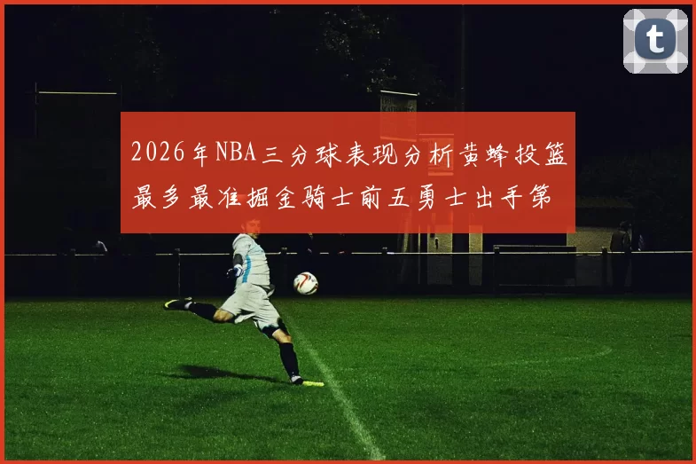 2026年NBA三分球表现分析黄蜂投篮最多最准掘金骑士前五勇士出手第二