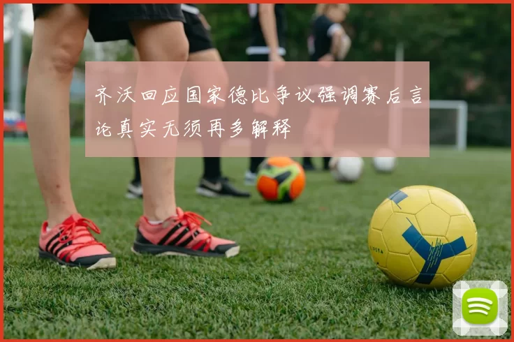 齐沃回应国家德比争议强调赛后言论真实无须再多解释